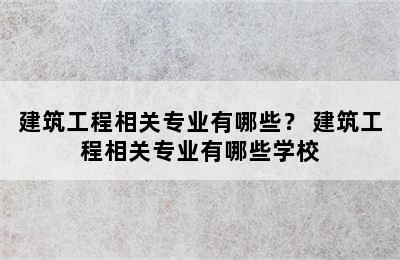 建筑工程相关专业有哪些？ 建筑工程相关专业有哪些学校